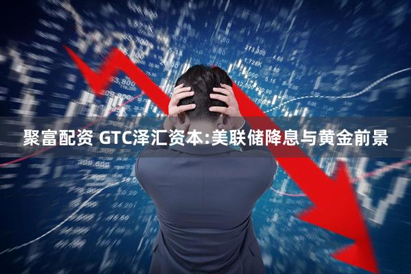 聚富配资 GTC泽汇资本:美联储降息与黄金前景