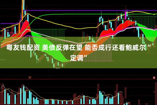 粤友钱配资 美债反弹在望 能否成行还看鲍威尔“定调”