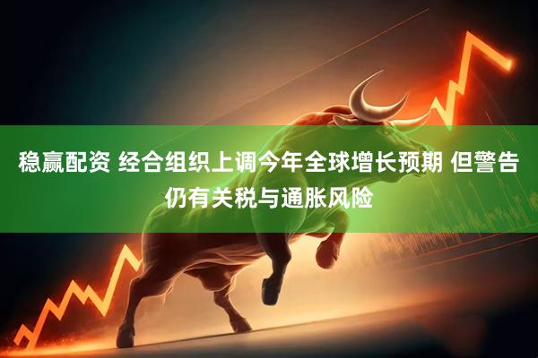稳赢配资 经合组织上调今年全球增长预期 但警告仍有关税与通胀风险
