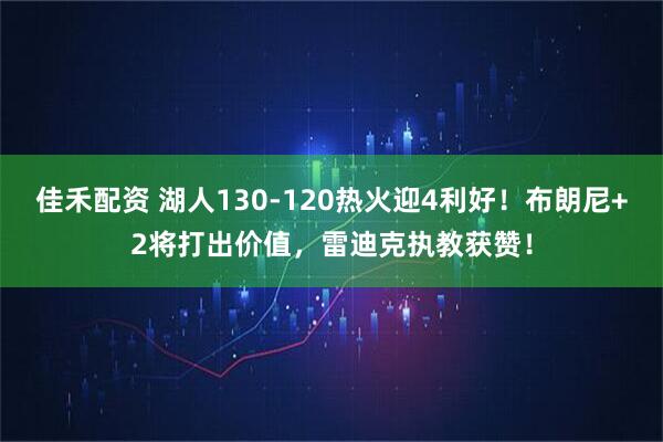 佳禾配资 湖人130-120热火迎4利好！布朗尼+2将打出价值，雷迪克执教获赞！