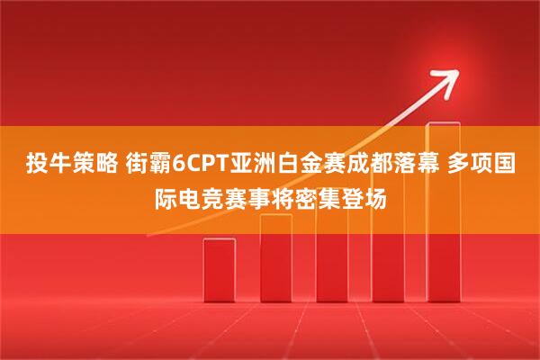 投牛策略 街霸6CPT亚洲白金赛成都落幕 多项国际电竞赛事将密集登场
