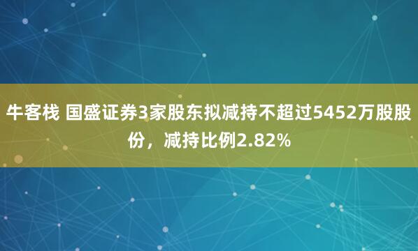 牛客栈 国盛证券3家股东拟减持不超过5452万股股份，减持比例2.82%