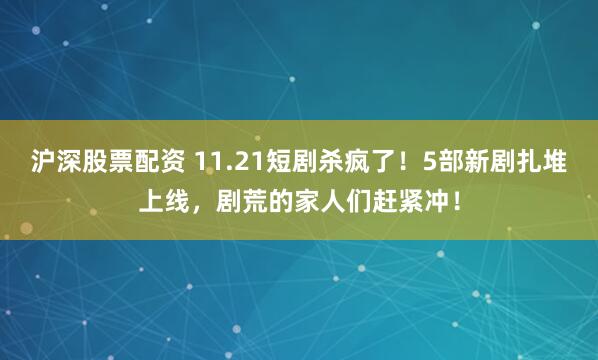 沪深股票配资 11.21短剧杀疯了!5部新剧扎堆上线,剧荒的家人们赶紧冲!