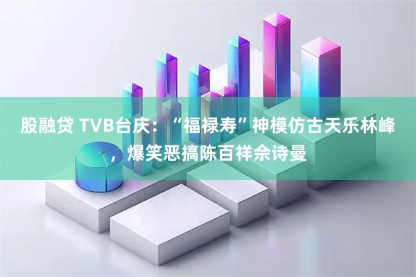 股融贷 TVB台庆：“福禄寿”神模仿古天乐林峰，爆笑恶搞陈百祥佘诗曼