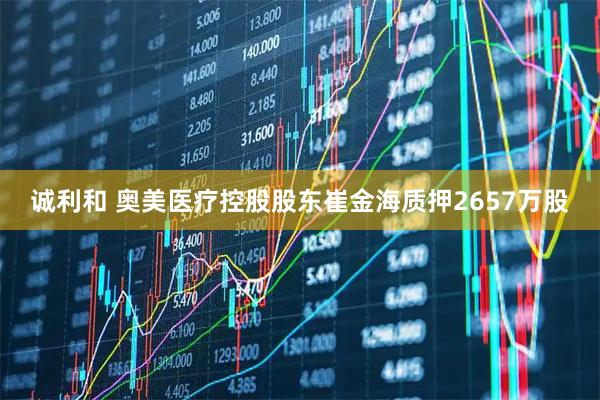 诚利和 奥美医疗控股股东崔金海质押2657万股