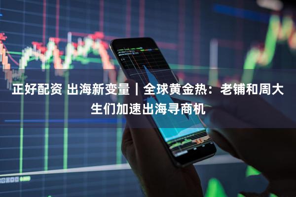 正好配资 出海新变量｜全球黄金热：老铺和周大生们加速出海寻商机