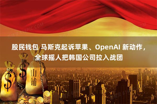 股民钱包 马斯克起诉苹果、OpenAI 新动作,全球摇人把韩国公司拉入战团