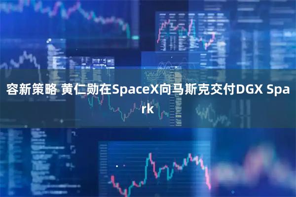 容新策略 黄仁勋在SpaceX向马斯克交付DGX Spark