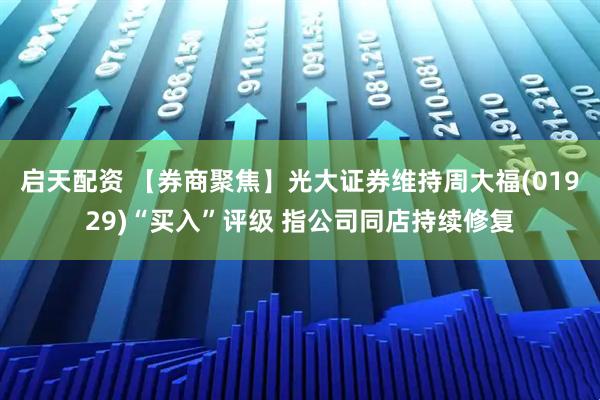 启天配资 【券商聚焦】光大证券维持周大福(01929)“买入”评级 指公司同店持续修复