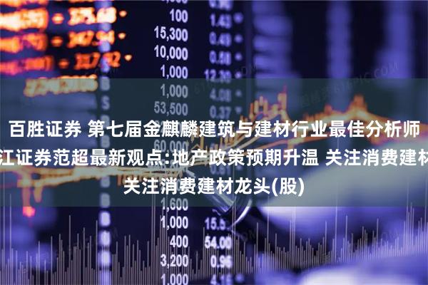 百胜证券 第七届金麒麟建筑与建材行业最佳分析师第一名长江证券范超最新观点:地产政策预期升温 关注消费建材龙头(股)