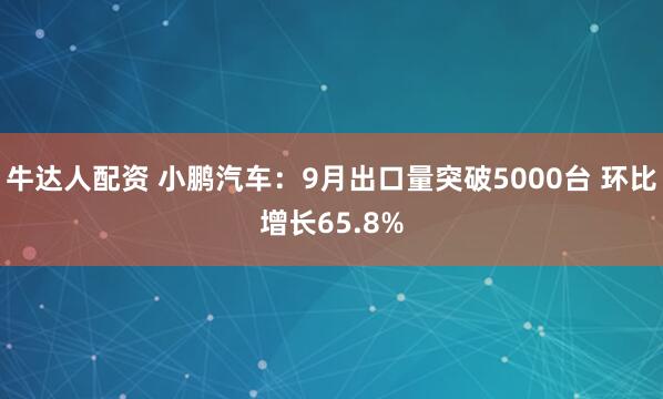 牛达人配资 小鹏汽车：9月出口量突破5000台 环比增长65.8%