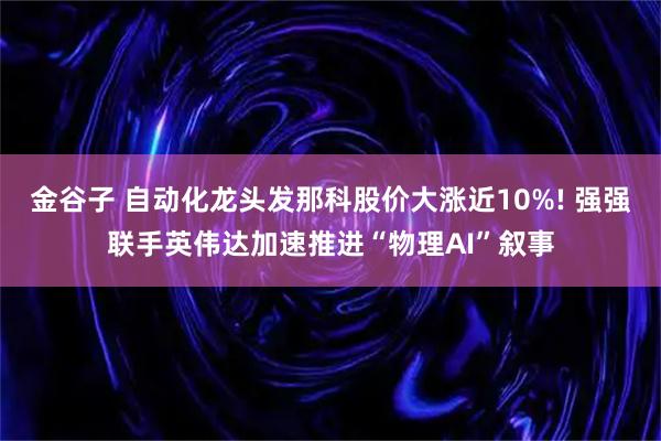 金谷子 自动化龙头发那科股价大涨近10%! 强强联手英伟达加速推进“物理AI”叙事