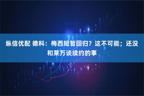 纵信优配 德科:梅西短暂回归?这不可能;还没和莱万谈续约的事