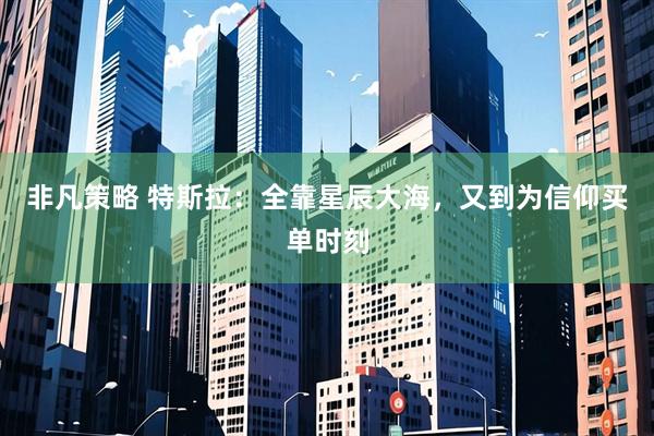 非凡策略 特斯拉:全靠星辰大海,又到为信仰买单时刻