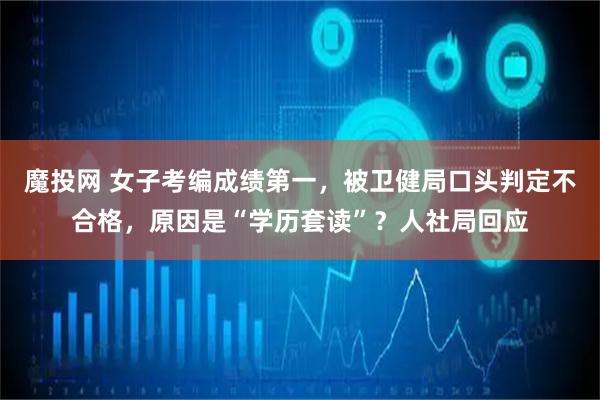 魔投网 女子考编成绩第一,被卫健局口头判定不合格,原因是“学历套读”?人社局回应