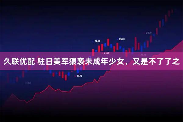久联优配 驻日美军猥亵未成年少女,又是不了了之