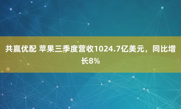 共赢优配 苹果三季度营收1024.7亿美元,同比增长8%