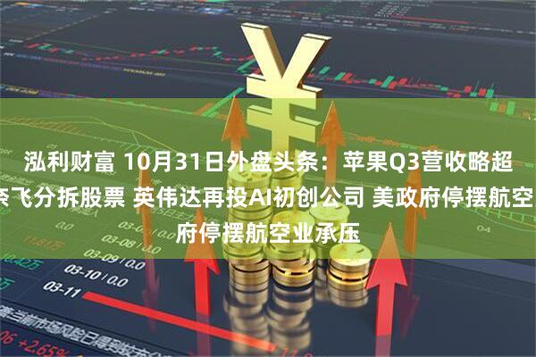 泓利财富 10月31日外盘头条:苹果Q3营收略超预期 奈飞分拆股票 英伟达再投AI初创公司 美政府停摆航空业承压