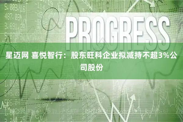 星迈网 喜悦智行:股东旺科企业拟减持不超3%公司股份