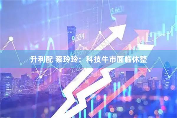 升利配 蔡玲玲:科技牛市面临休整