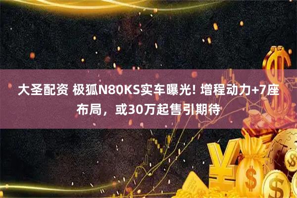 大圣配资 极狐N80KS实车曝光! 增程动力+7座布局，或30万起售引期待