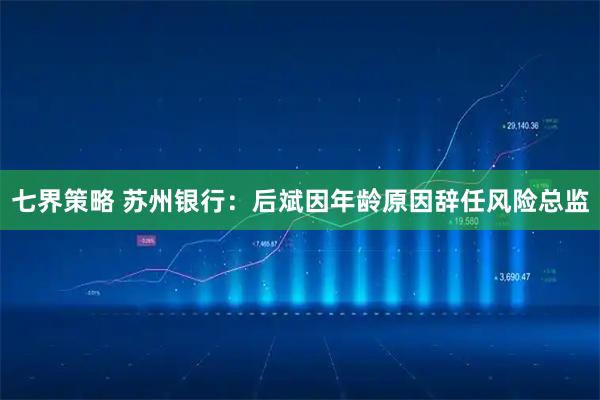 七界策略 苏州银行：后斌因年龄原因辞任风险总监