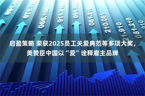 启盈策略 荣获2025员工关爱典范等多项大奖,美赞臣中国以“爱”诠释雇主品牌
