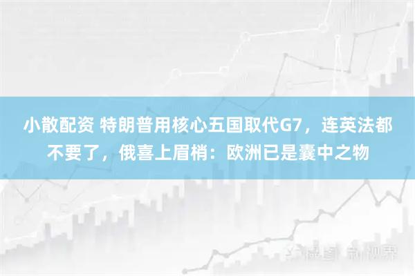 小散配资 特朗普用核心五国取代G7,连英法都不要了,俄喜上眉梢:欧洲已是囊中之物