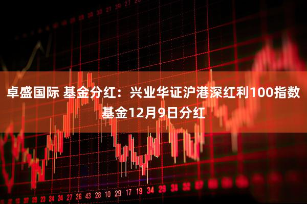 卓盛国际 基金分红：兴业华证沪港深红利100指数基金12月9日分红