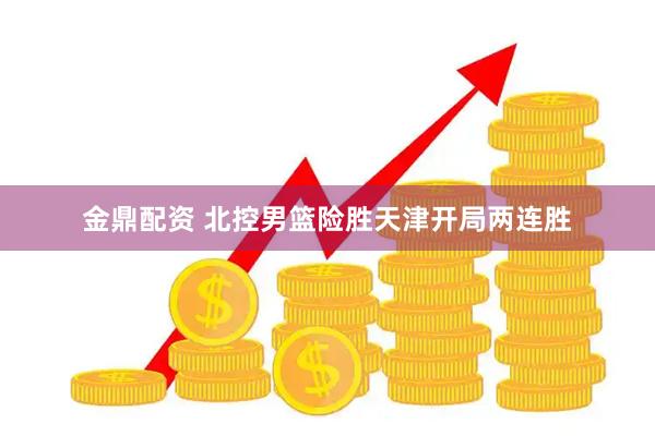 金鼎配资 北控男篮险胜天津开局两连胜