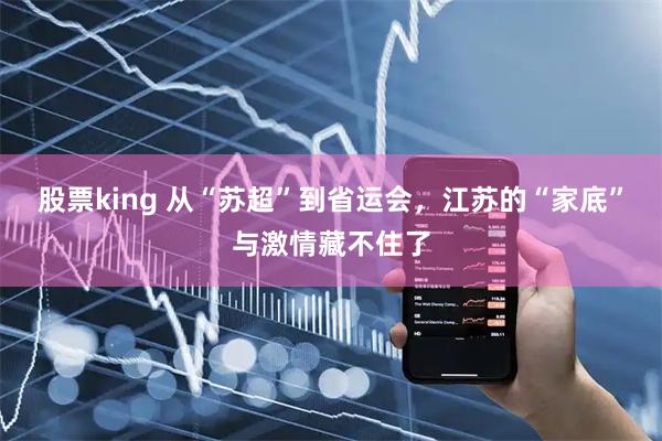 股票king 从“苏超”到省运会,江苏的“家底”与激情藏不住了