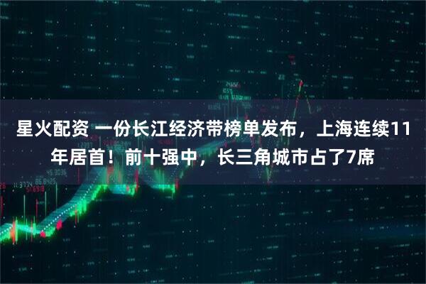 星火配资 一份长江经济带榜单发布,上海连续11年居首!前十强中,长三角城市占了7席