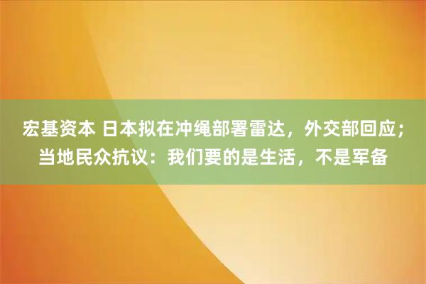 宏基资本 日本拟在冲绳部署雷达,外交部回应;当地民众抗议:我们要的是生活,不是军备