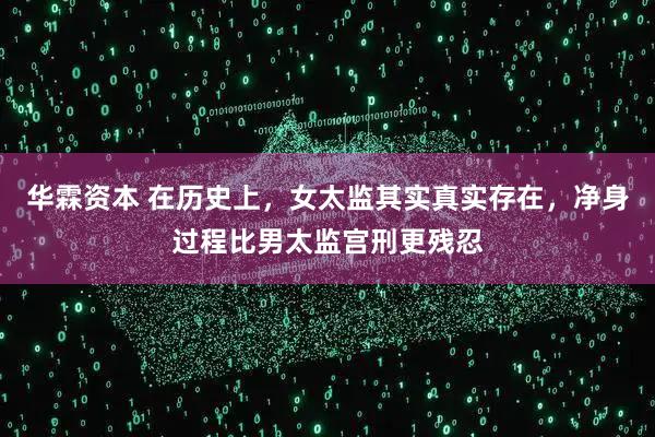 华霖资本 在历史上，女太监其实真实存在，净身过程比男太监宫刑更残忍