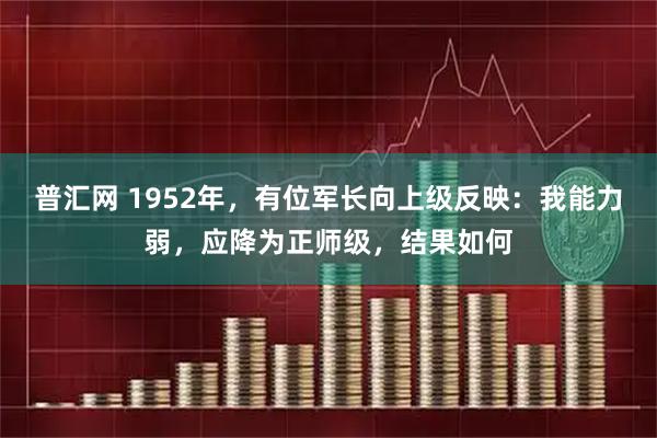 普汇网 1952年，有位军长向上级反映：我能力弱，应降为正师级，结果如何