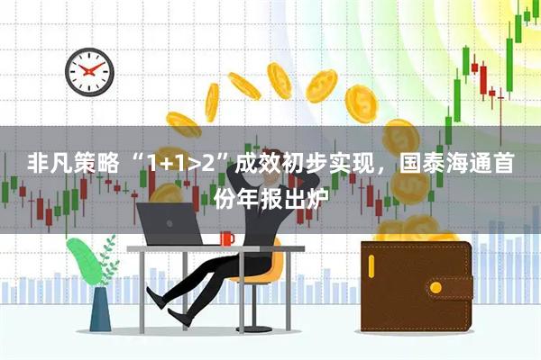 非凡策略 “1+1>2”成效初步实现，国泰海通首份年报出炉