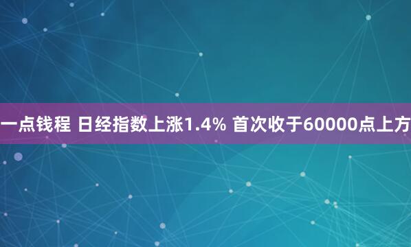 一点钱程 日经指数上涨1.4% 首次收于60000点上方