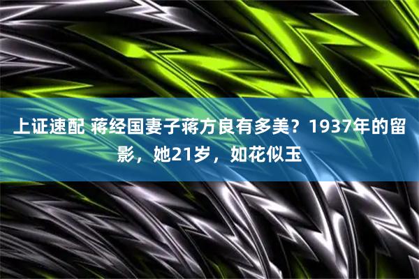 上证速配 蒋经国妻子蒋方良有多美？1937年的留影，她21岁，如花似玉