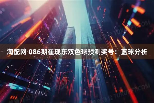 淘配网 086期崔现东双色球预测奖号：蓝球分析
